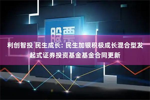 利创智投 民生成长: 民生加银积极成长混合型发起式证券投资基金基金合同更新