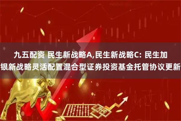 九五配资 民生新战略A,民生新战略C: 民生加银新战略灵活配置混合型证券投资基金托管协议更新