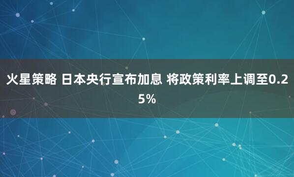 火星策略 日本央行宣布加息 将政策利率上调至0.25%