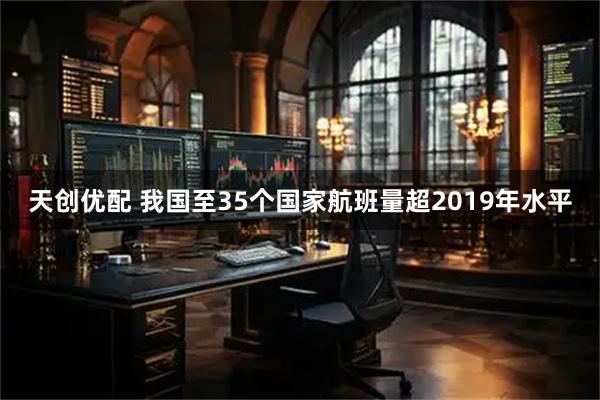 天创优配 我国至35个国家航班量超2019年水平