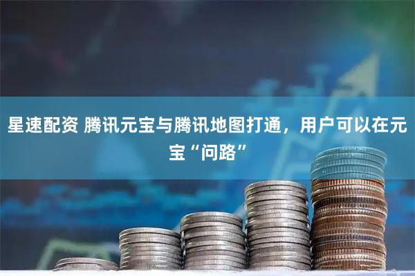 星速配资 腾讯元宝与腾讯地图打通，用户可以在元宝“问路”