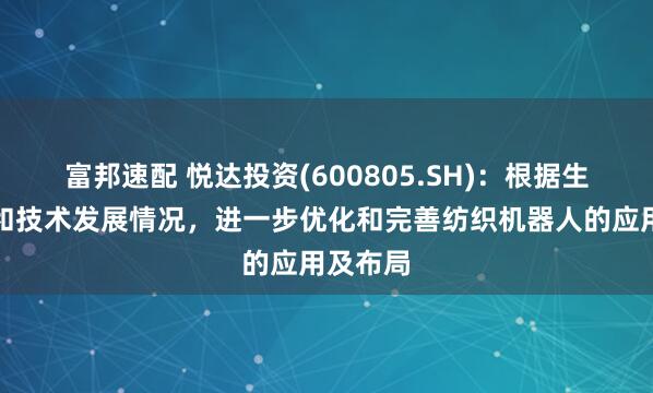 富邦速配 悦达投资(600805.SH)：根据生产需求和技术发展情况，进一步优化和完善纺织机器人的应用及布局