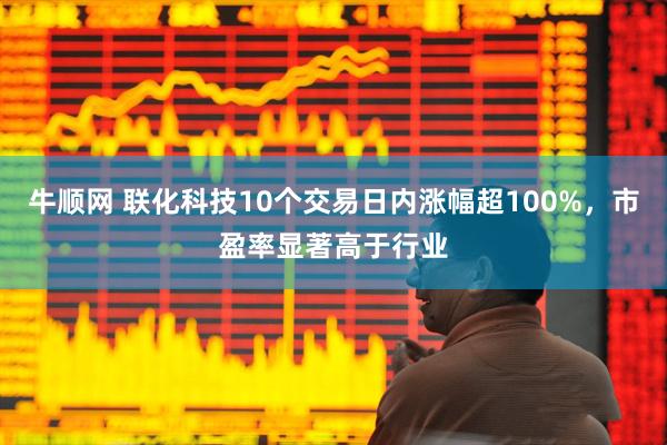 牛顺网 联化科技10个交易日内涨幅超100%，市盈率显著高于行业