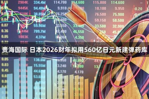 贵海国际 日本2026财年拟用560亿日元新建弹药库