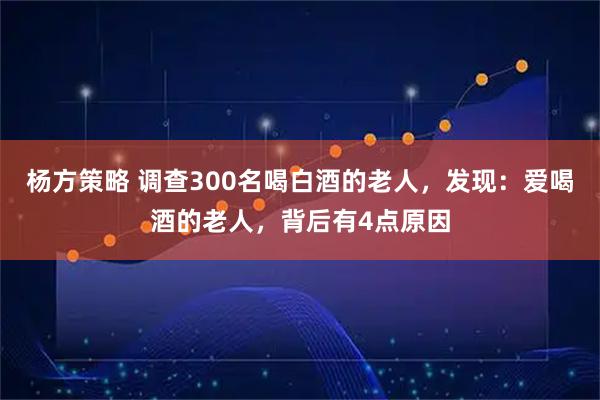 杨方策略 调查300名喝白酒的老人，发现：爱喝酒的老人，背后有4点原因