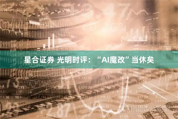 星合证券 光明时评：“AI魔改”当休矣