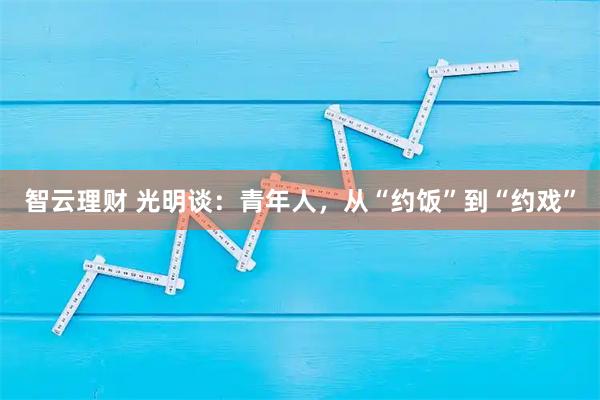 智云理财 光明谈：青年人，从“约饭”到“约戏”