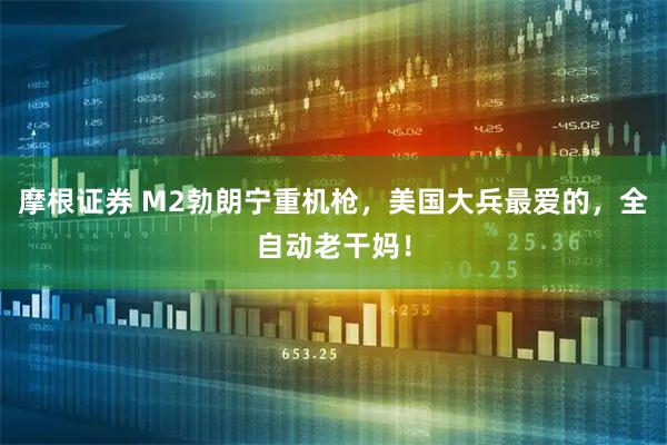 摩根证券 M2勃朗宁重机枪，美国大兵最爱的，全自动老干妈！