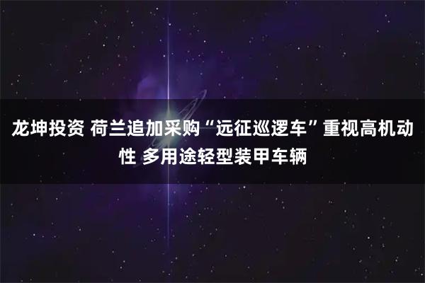 龙坤投资 荷兰追加采购“远征巡逻车”重视高机动性 多用途轻型装甲车辆