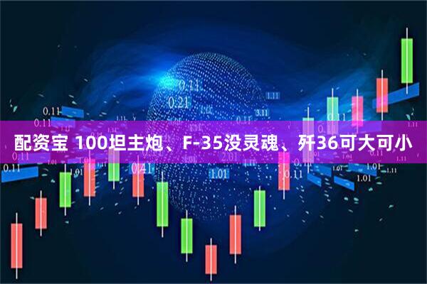 配资宝 100坦主炮、F-35没灵魂、歼36可大可小