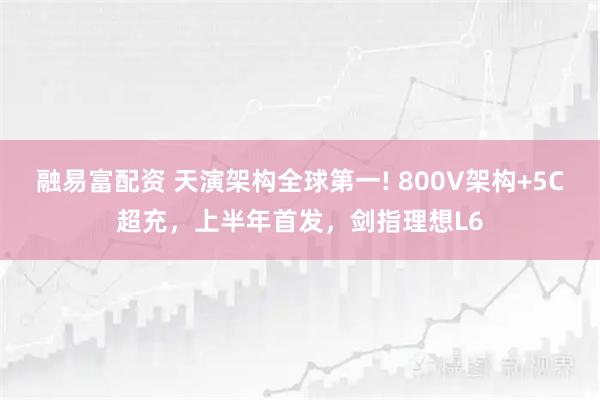 融易富配资 天演架构全球第一! 800V架构+5C超充，上半年首发，剑指理想L6