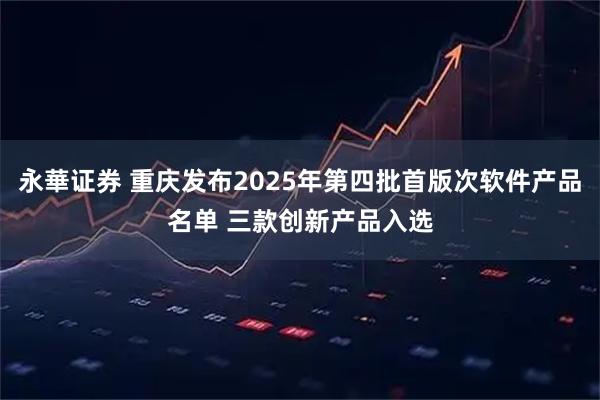 永華证券 重庆发布2025年第四批首版次软件产品名单 三款创新产品入选