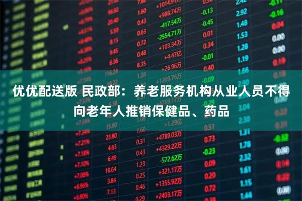 优优配送版 民政部：养老服务机构从业人员不得向老年人推销保健品、药品