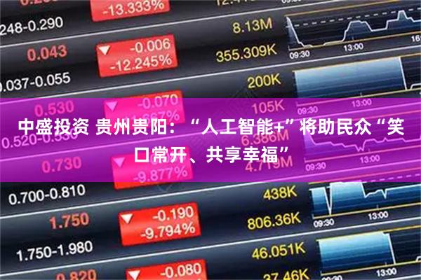 中盛投资 贵州贵阳：“人工智能+”将助民众“笑口常开、共享幸福”