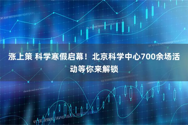 涨上策 科学寒假启幕！北京科学中心700余场活动等你来解锁