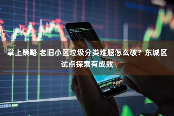 掌上策略 老旧小区垃圾分类难题怎么破?东城区试点探索有成效