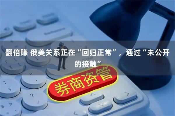 翻倍赚 俄美关系正在“回归正常”，通过“未公开的接触”