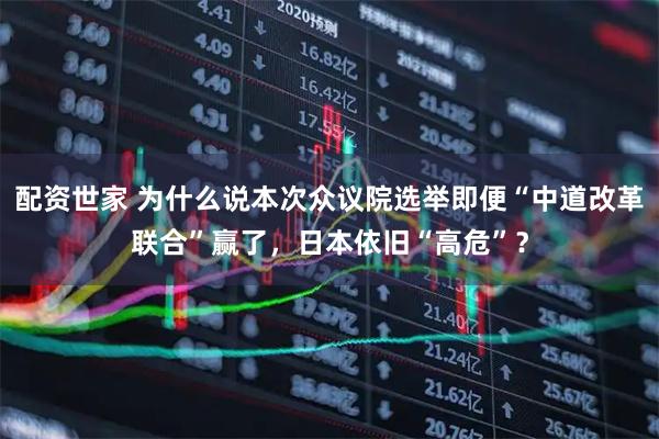 配资世家 为什么说本次众议院选举即便“中道改革联合”赢了,日本依旧“高危”?