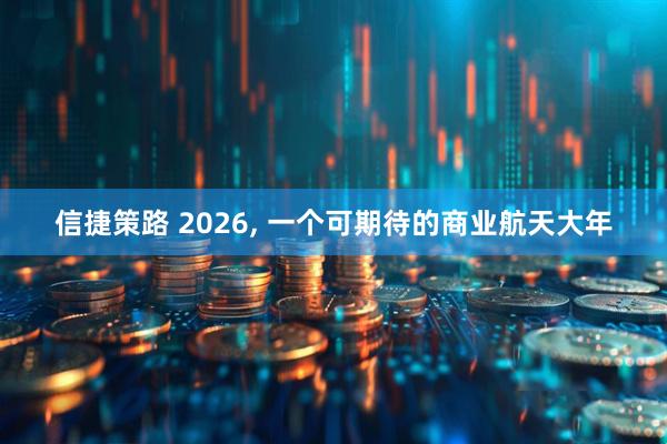 信捷策路 2026, 一个可期待的商业航天大年