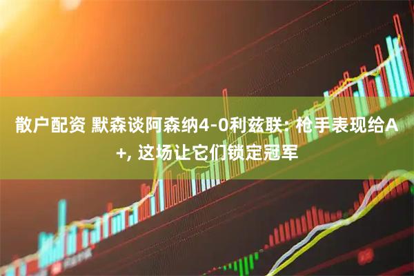 散户配资 默森谈阿森纳4-0利兹联: 枪手表现给A+, 这场让它们锁定冠军