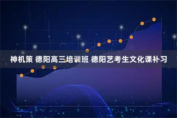 神机策 德阳高三培训班 德阳艺考生文化课补习