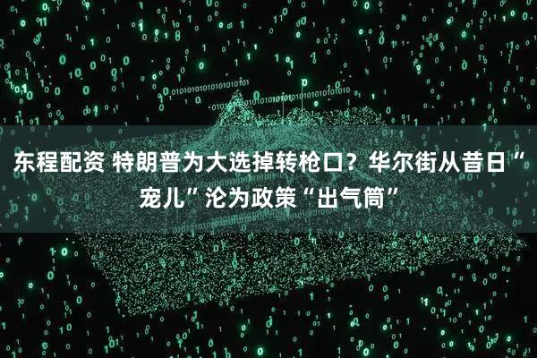 东程配资 特朗普为大选掉转枪口？华尔街从昔日“宠儿”沦为政策“出气筒”