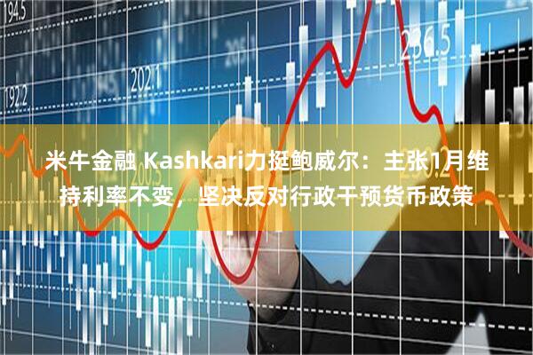 米牛金融 Kashkari力挺鲍威尔：主张1月维持利率不变，坚决反对行政干预货币政策