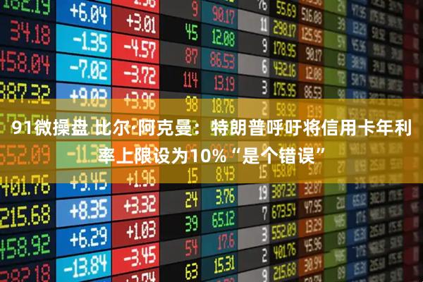 91微操盘 比尔·阿克曼：特朗普呼吁将信用卡年利率上限设为10%“是个错误”