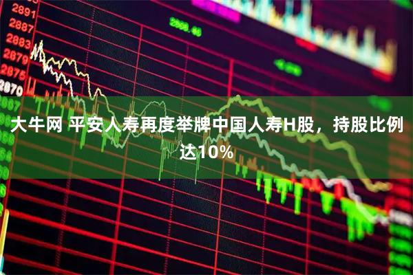 大牛网 平安人寿再度举牌中国人寿H股，持股比例达10%