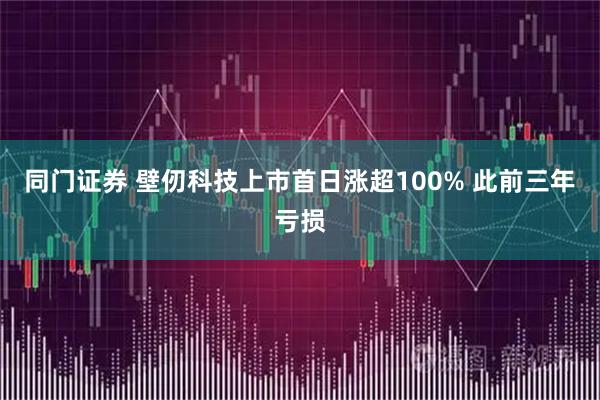 同门证券 壁仞科技上市首日涨超100% 此前三年亏损