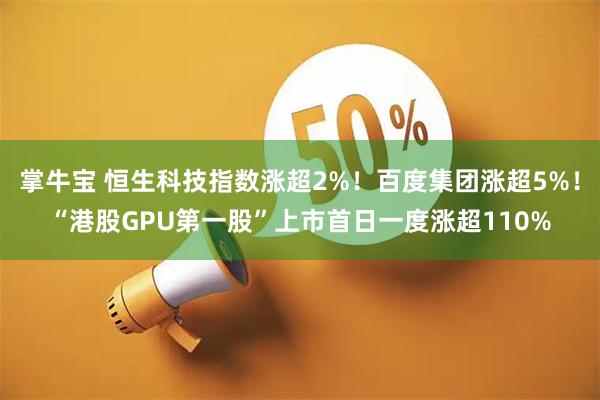 掌牛宝 恒生科技指数涨超2%！百度集团涨超5%！“港股GPU第一股”上市首日一度涨超110%