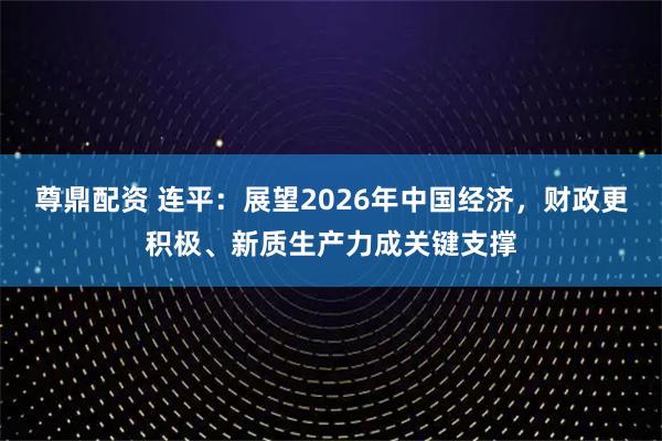尊鼎配资 连平：展望2026年中国经济，财政更积极、新质生产力成关键支撑