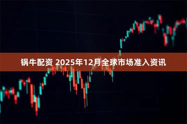 锅牛配资 2025年12月全球市场准入资讯