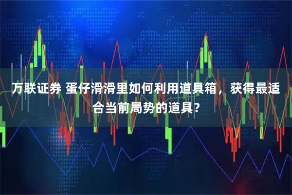 万联证券 蛋仔滑滑里如何利用道具箱，获得最适合当前局势的道具？