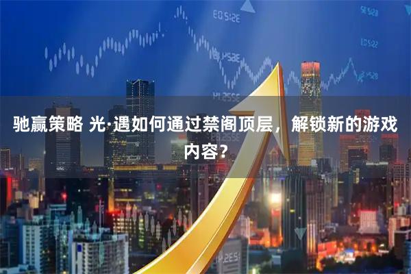 驰赢策略 光·遇如何通过禁阁顶层，解锁新的游戏内容？