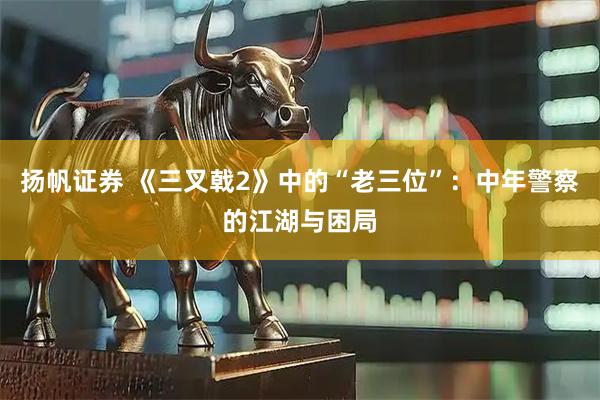 扬帆证券 《三叉戟2》中的“老三位”：中年警察的江湖与困局