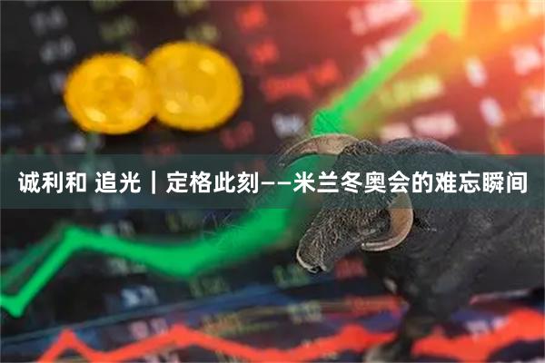 诚利和 追光｜定格此刻——米兰冬奥会的难忘瞬间
