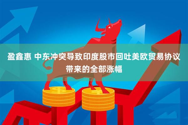 盈鑫惠 中东冲突导致印度股市回吐美欧贸易协议带来的全部涨幅