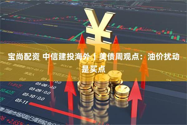 宝尚配资 中信建投海外丨美债周观点：油价扰动是买点