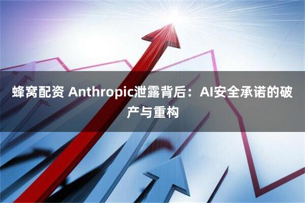 蜂窝配资 Anthropic泄露背后：AI安全承诺的破产与重构