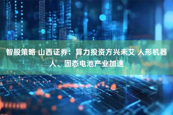 智股策略 山西证券：算力投资方兴未艾 人形机器人、固态电池产业加速