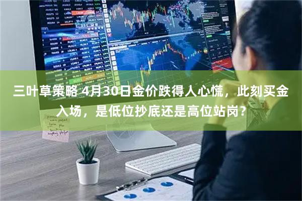 三叶草策略 4月30日金价跌得人心慌，此刻买金入场，是低位抄底还是高位站岗？