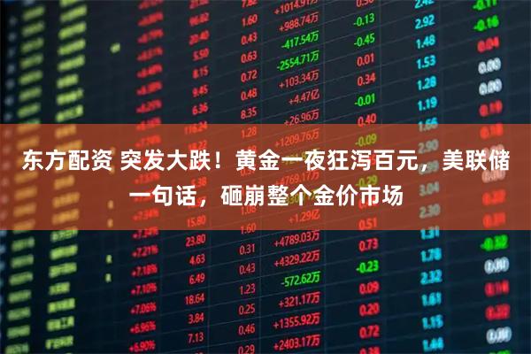 东方配资 突发大跌！黄金一夜狂泻百元，美联储一句话，砸崩整个金价市场