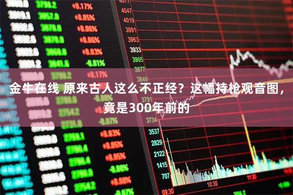 金牛在线 原来古人这么不正经？这幅持枪观音图，竟是300年前的