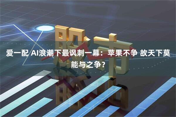 爱一配 AI浪潮下最讽刺一幕：苹果不争 故天下莫能与之争？